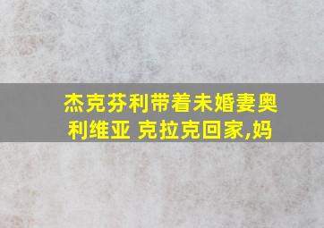 杰克芬利带着未婚妻奥利维亚 克拉克回家,妈